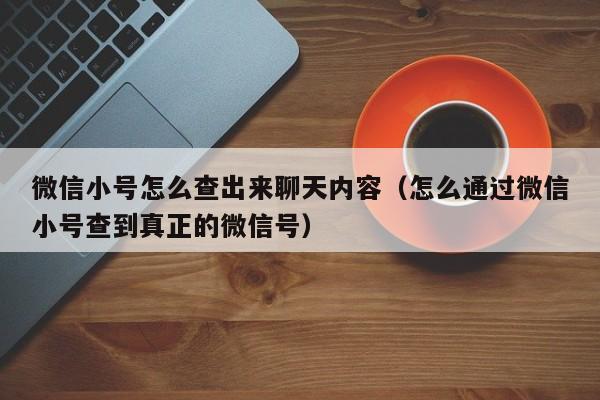 微信小号怎么查出来聊天内容（怎么通过微信小号查到真正的微信号）