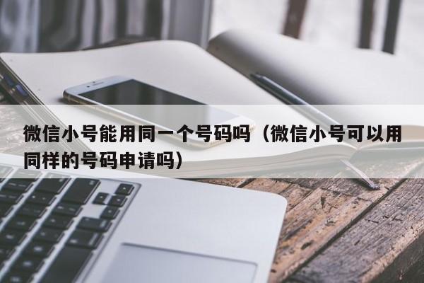 微信小号能用同一个号码吗（微信小号可以用同样的号码申请吗）