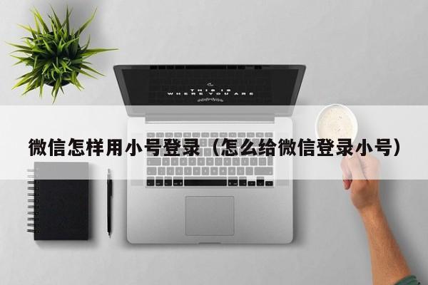 微信怎样用小号登录（怎么给微信登录小号）