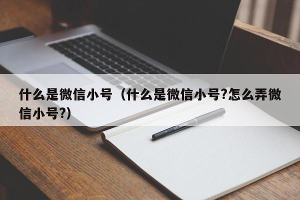 什么是微信小号（什么是微信小号?怎么弄微信小号?）