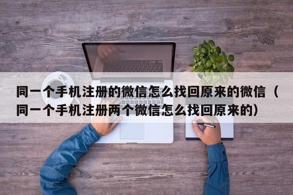 同一个手机注册的微信怎么找回原来的微信（同一个手机注册两个微信怎么找回原来的）