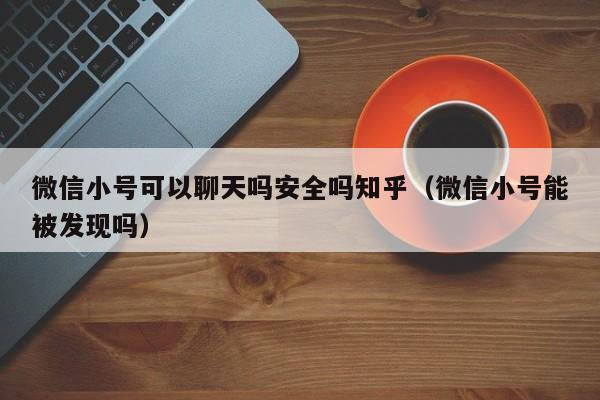 微信小号可以聊天吗安全吗知乎（微信小号能被发现吗）