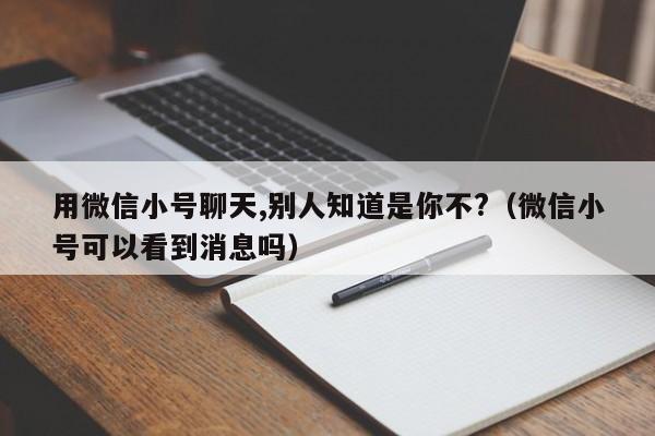 用微信小号聊天,别人知道是你不?（微信小号可以看到消息吗）