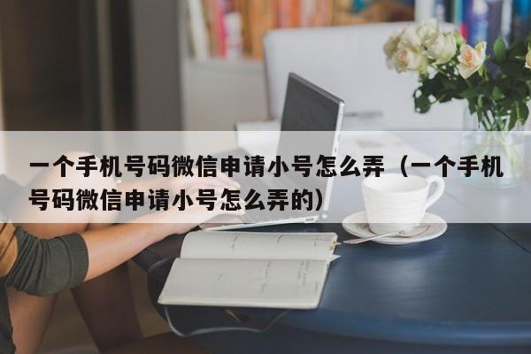 一个手机号码微信申请小号怎么弄（一个手机号码微信申请小号怎么弄的）