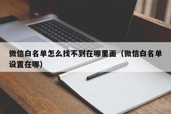 微信白名单怎么找不到在哪里面（微信白名单设置在哪）