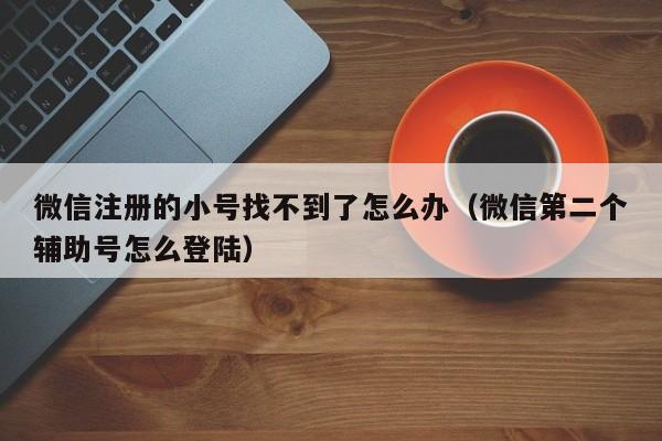 微信注册的小号找不到了怎么办（微信第二个辅助号怎么登陆）