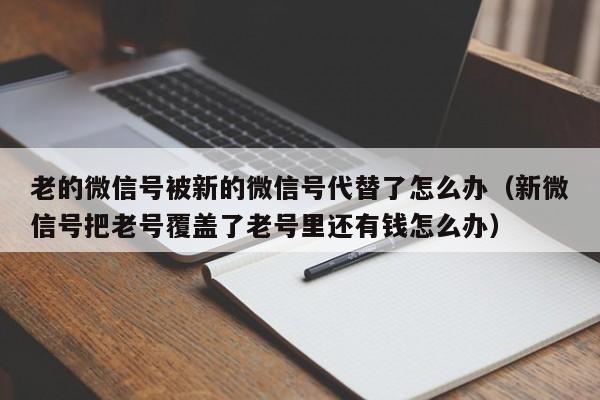 老的微信号被新的微信号代替了怎么办（新微信号把老号覆盖了老号里还有钱怎么办）