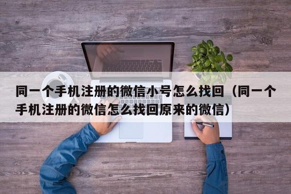 同一个手机注册的微信小号怎么找回（同一个手机注册的微信怎么找回原来的微信）