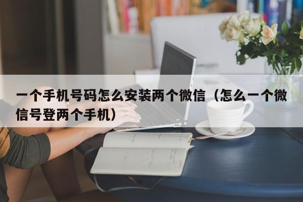 一个手机号码怎么安装两个微信（怎么一个微信号登两个手机）