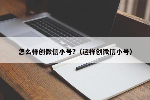 怎么样创微信小号?（这样创微信小号）