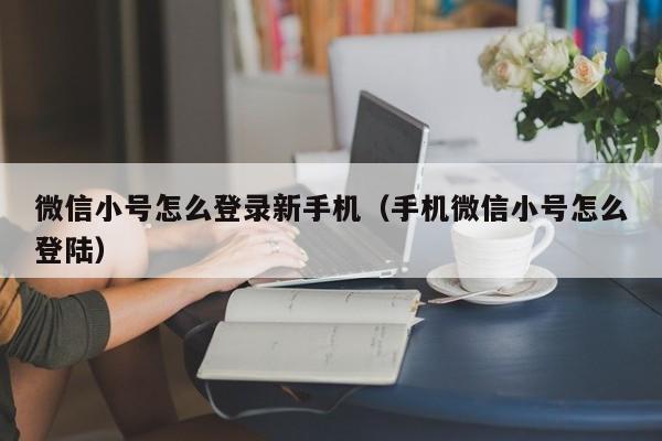 微信小号怎么登录新手机（手机微信小号怎么登陆）