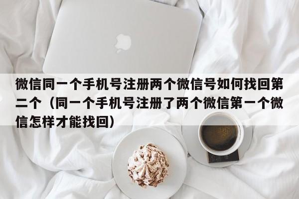 微信同一个手机号注册两个微信号如何找回第二个（同一个手机号注册了两个微信第一个微信怎样才能找回）