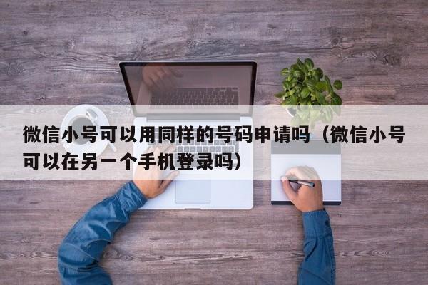 微信小号可以用同样的号码申请吗（微信小号可以在另一个手机登录吗）