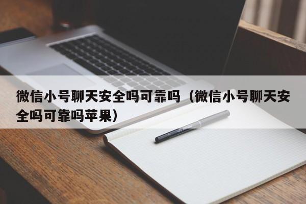 微信小号聊天安全吗可靠吗（微信小号聊天安全吗可靠吗苹果）