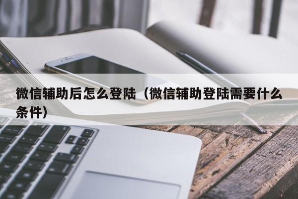 微信辅助后怎么登陆（微信辅助登陆需要什么条件）