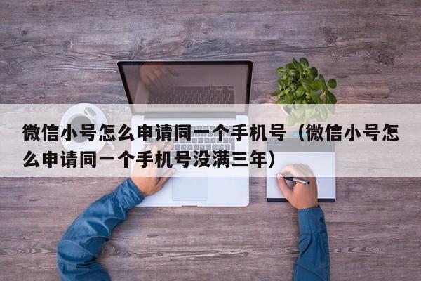 微信小号怎么申请同一个手机号（微信小号怎么申请同一个手机号没满三年）