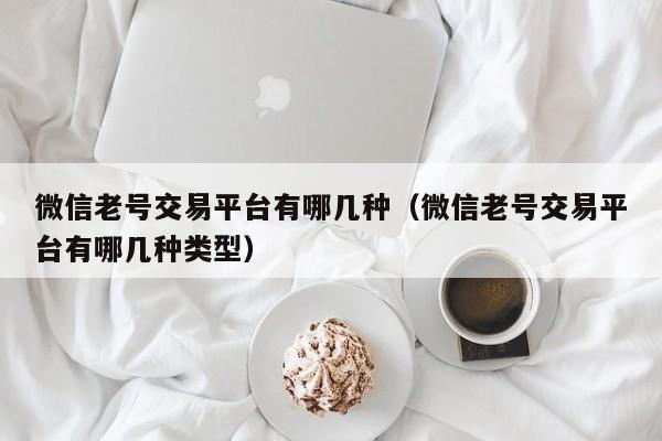 微信老号交易平台有哪几种（微信老号交易平台有哪几种类型）