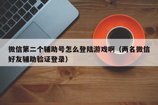 微信第二个辅助号怎么登陆游戏啊（两名微信好友辅助验证登录）