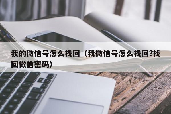 我的微信号怎么找回（我微信号怎么找回?找回微信密码）