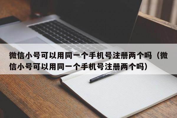 微信小号可以用同一个手机号注册两个吗（微信小号可以用同一个手机号注册两个吗）