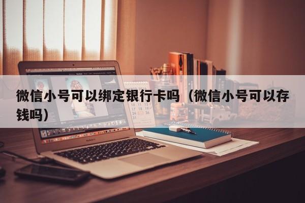 微信小号可以绑定银行卡吗（微信小号可以存钱吗）