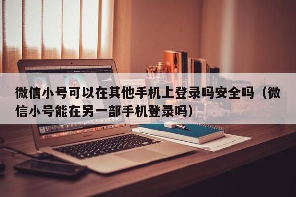 微信小号可以在其他手机上登录吗安全吗（微信小号能在另一部手机登录吗）