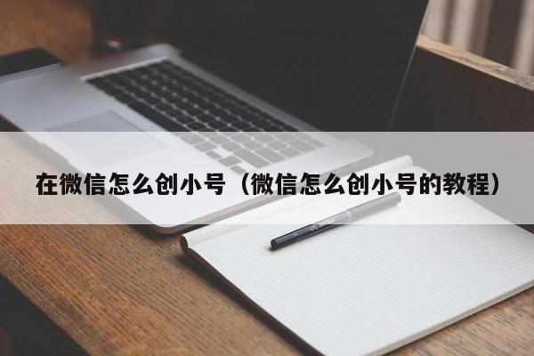 在微信怎么创小号（微信怎么创小号的教程）