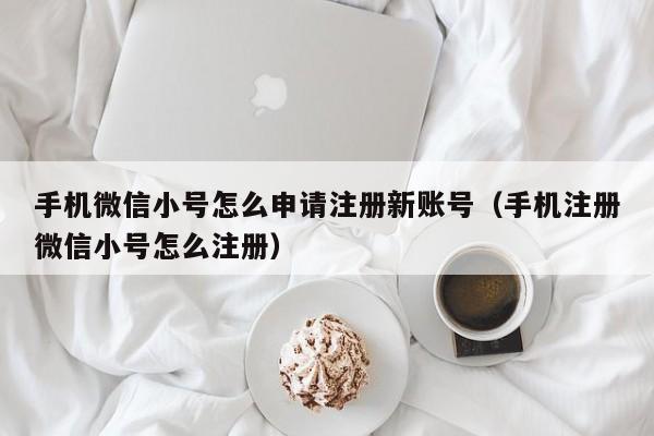 手机微信小号怎么申请注册新账号（手机注册微信小号怎么注册）