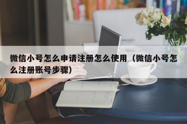 微信小号怎么申请注册怎么使用（微信小号怎么注册账号步骤）