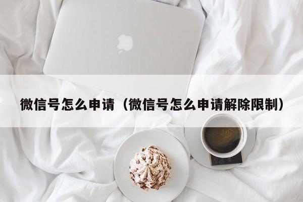 微信号怎么申请（微信号怎么申请解除限制）