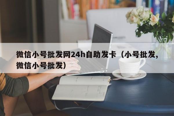 微信小号批发网24h自助发卡（小号批发,微信小号批发）