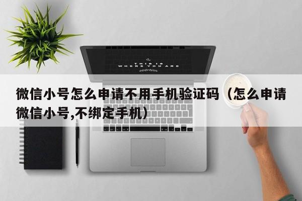 微信小号怎么申请不用手机验证码（怎么申请微信小号,不绑定手机）