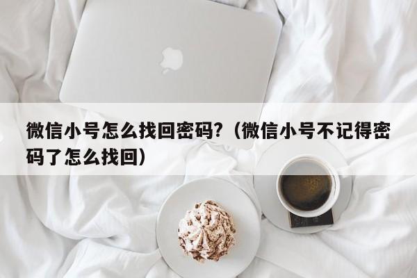 微信小号怎么找回密码?（微信小号不记得密码了怎么找回）