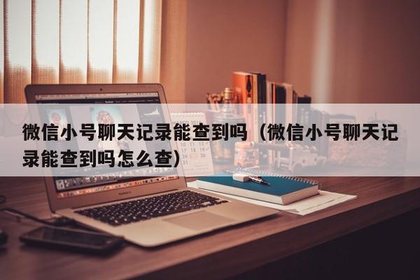 微信小号聊天记录能查到吗（微信小号聊天记录能查到吗怎么查）