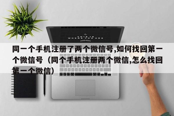 同一个手机注册了两个微信号,如何找回第一个微信号（同个手机注册两个微信,怎么找回第一个微信）