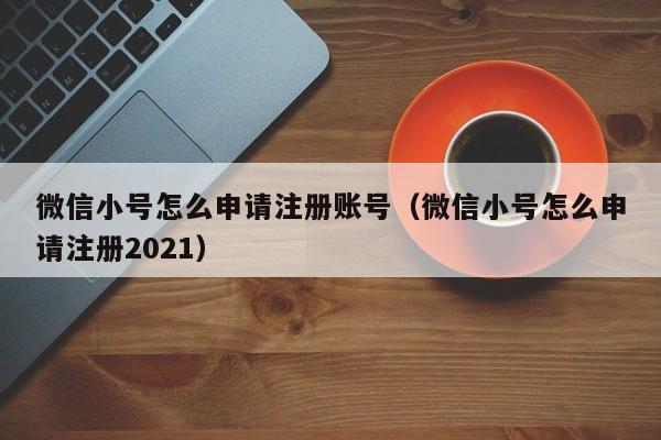 微信小号怎么申请注册账号（微信小号怎么申请注册2021）