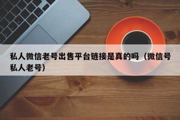 私人微信老号出售平台链接是真的吗（微信号私人老号）