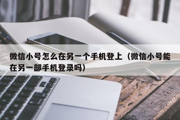 微信小号怎么在另一个手机登上（微信小号能在另一部手机登录吗）