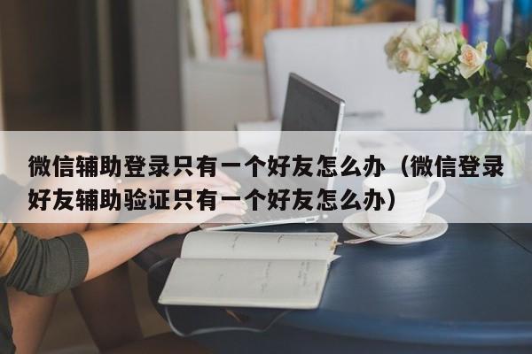 微信辅助登录只有一个好友怎么办（微信登录好友辅助验证只有一个好友怎么办）