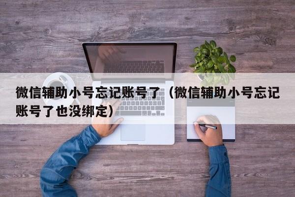 微信辅助小号忘记账号了（微信辅助小号忘记账号了也没绑定）