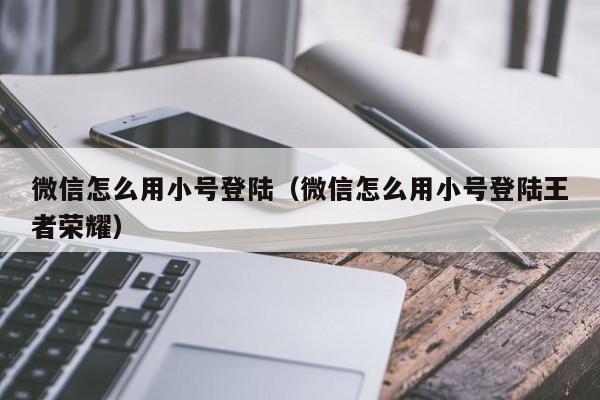 微信怎么用小号登陆（微信怎么用小号登陆王者荣耀）