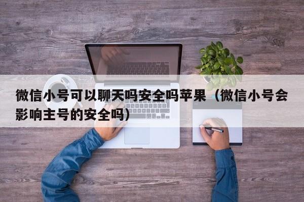 微信小号可以聊天吗安全吗苹果（微信小号会影响主号的安全吗）