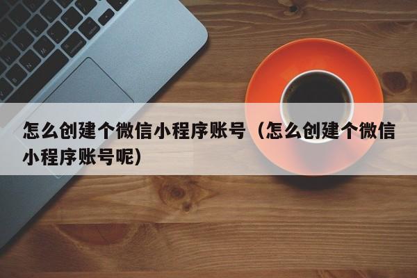 怎么创建个微信小程序账号（怎么创建个微信小程序账号呢）