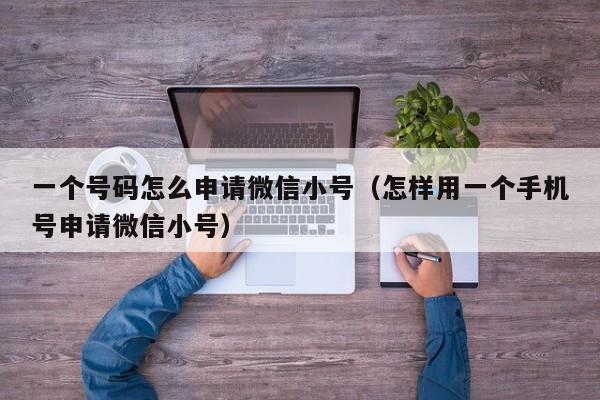 一个号码怎么申请微信小号（怎样用一个手机号申请微信小号）