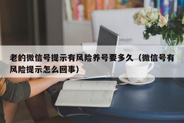 老的微信号提示有风险养号要多久（微信号有风险提示怎么回事）