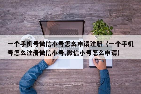 一个手机号微信小号怎么申请注册（一个手机号怎么注册微信小号,微信小号怎么申请）