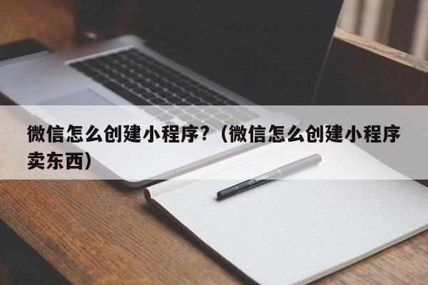 微信怎么创建小程序?（微信怎么创建小程序卖东西）