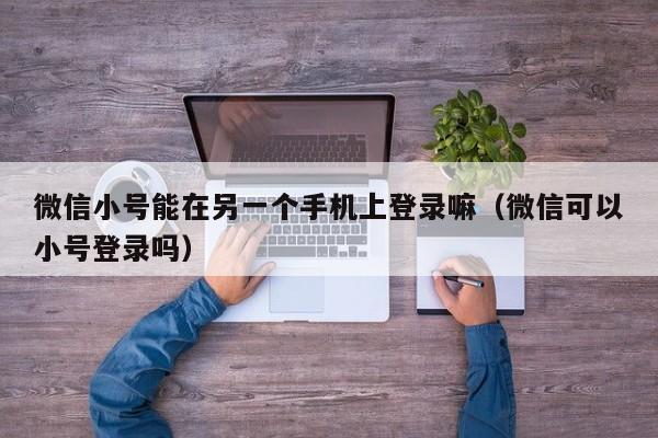 微信小号能在另一个手机上登录嘛（微信可以小号登录吗）