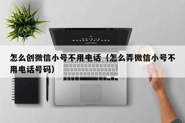 怎么创微信小号不用电话（怎么弄微信小号不用电话号码）