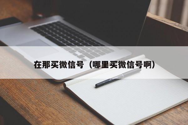 在那买微信号（哪里买微信号啊）